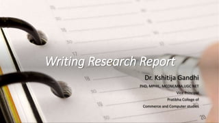Writing Research Report
Dr. Kshitija Gandhi
PHD, MPHIL, MCOM,MBA,UGC NET
Vice Principal
Pratibha College of
Commerce and Computer studies
 