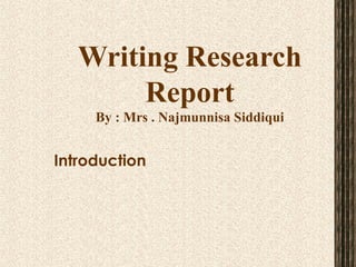 Writing Research Report By : Mrs . Najmunnisa Siddiqui Introduction 