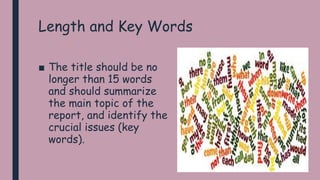 Length and Key Words
■ The title should be no
longer than 15 words
and should summarize
the main topic of the
report, and identify the
crucial issues (key
words).
 