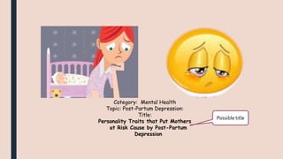 Category: Mental Health
Topic: Post-Partum Depression:
Title:
Personality Traits that Put Mothers
at Risk Cause by Post-Partum
Depression
Possible title
 
