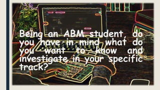Being an ABM student, do
you have in mind what do
you want to know and
investigate in your specific
track?
 