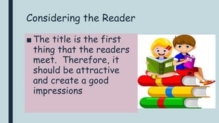 Considering the Reader
■ The title is the first
thing that the readers
meet. Therefore, it
should be attractive
and create a good
impressions
 