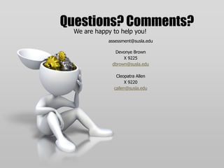 Questions? Comments? 
We are happy to help you! 
assessment@susla.edu 
Devonye Brown 
X 9225 
dbrown@susla.edu 
Cleopatra Allen 
X 9220 
callen@susla.edu 
