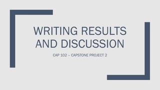 WRITING RESULTS
AND DISCUSSION
CAP 102 – CAPSTONE PROJECT 2
 