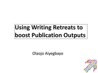 Using Writing Retreats to
boost Publication Outputs
Olaojo Aiyegbayo

 