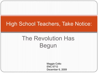 The Revolution Has Begun High School Teachers, Take Notice: Maggie Cotto ENC 6712 December 6, 2009 