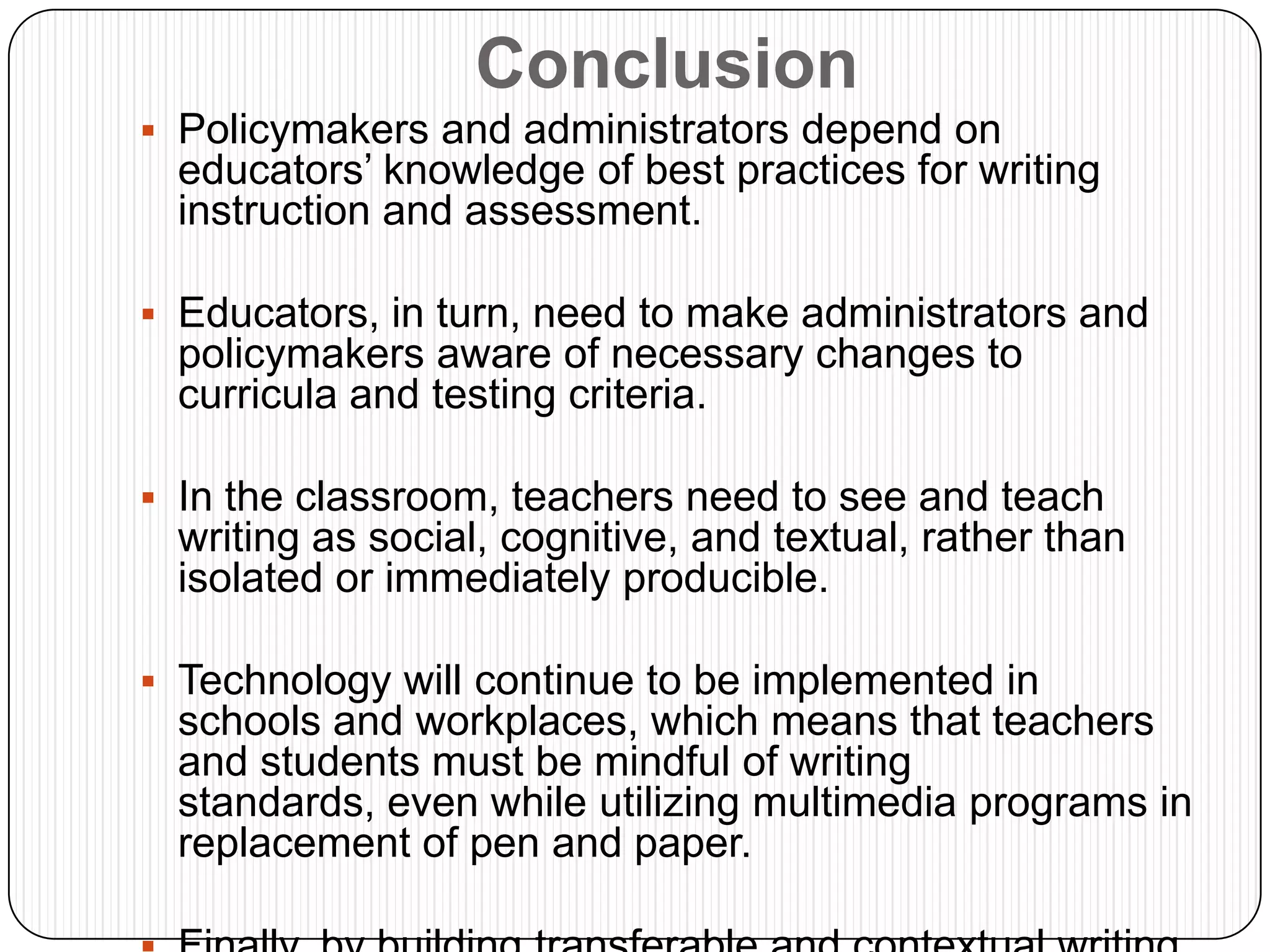 The act of writing is not social just because of its communicative purpose… it is also social because it is a social artifact and is carried out in a social setting.Current Theories of WritingWriting is COGNITIVEWriting to Learn- is a pedagogical approach that values writing as a method of learning. When students write reactions to information received in class or in reading, they often comprehend and retain the information better. Writing can also help students work through confusing new ideas and apply what they learn to their own lives and interests. Also, because students write more frequently, they become more comfortable with writing and are able to maintain or even improve upon their writing skills.