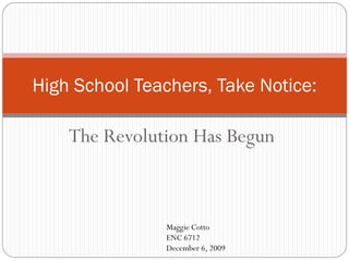 High School Teachers, Take Notice:

    The Revolution Has Begun



                Maggie Cotto
                ENC 6712
                December 6, 2009
 