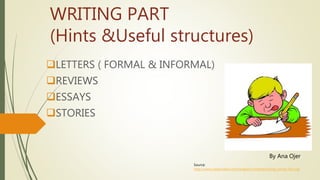 WRITING PART
(Hints &Useful structures)
LETTERS ( FORMAL & INFORMAL)
REVIEWS
ESSAYS
STORIES
By Ana Ojer
Source:
http://www.rubenvalero.com/english/content/writing-corner-fce-cae
 