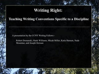 Writing Right:  Teaching Writing Conventions Specific to a Discipline A presentation by the CCNY Writing Fellows -  Robert Domanski,  Hank Williams, Micah Miller, Katie Hanson, Nada Moumtaz, and Joseph Heissan 