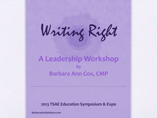 Writing Right
A Leadership Workshop
By

Barbara Ann Cox, CMP

2013 TSAE Education Symposium & Expo
BarbaraAnnSolutions.com

 