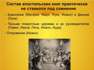 Состав апостольских книг практически
не ставился под сомнение
- Евангелия (Матфей, Марк, Лука, Иоанн) и Деяния
(Лука)
- Письма поместным церквам и их руководителям
(Павел, Иаков, Петр, Иоанн, Иуда)
- Откровение (Иоанн)
 