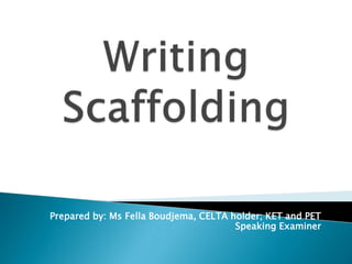 Writing Scaffolding
Prepared by: Ms Fella Boudjema, CELTA holder; KET and PET
Speaking Examiner
 