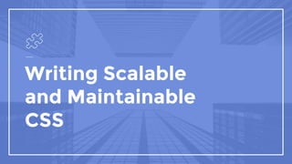 Writing Scalable
and Maintainable
CSS
 