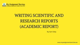 WRITING SCIENTIFIC AND
RESEARCH REPORTS
(ACADEMIC REPORT)
www.myassignmentservices.ae
-By Sam Eddy
 