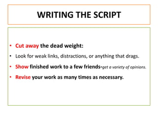 WRITING THE SCRIPT
• Cut away the dead weight:
• Look for weak links, distractions, or anything that drags.
• Show finished work to a few friends-get a variety of opinions.
• Revise your work as many times as necessary.
 