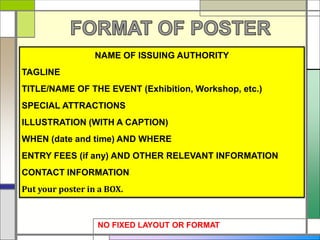 NAME OF ISSUING AUTHORITY
TAGLINE
TITLE/NAME OF THE EVENT (Exhibition, Workshop, etc.)
SPECIAL ATTRACTIONS
ILLUSTRATION (WITH A CAPTION)
WHEN (date and time) AND WHERE
ENTRY FEES (if any) AND OTHER RELEVANT INFORMATION
CONTACT INFORMATION
Put your poster in a BOX.
NO FIXED LAYOUT OR FORMAT
 