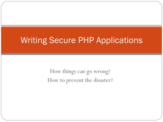 How things can go wrong? How to prevent the disaster? Writing Secure PHP Applications 