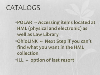 CATALOGS
•POLAR -- Accessing items located at
HML (physical and electronic) as
well as Law Library
•OhioLINK -- Next Step if you can’t
find what you want in the HML
collection
•ILL -- option of last resort
 