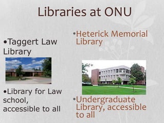 Libraries at ONU
•Heterick Memorial
Library
•Undergraduate
Library, accessible
to all
•Taggert Law
Library
•Library for Law
school,
accessible to all
 