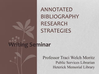 ANNOTATED
BIBLIOGRAPHY
RESEARCH
STRATEGIES
Writing Seminar
Professor Traci Welch Moritz
Public Services Librarian
Heterick Memorial Library
 
