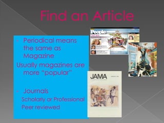 • Periodical means
  the same as
  Magazine
Usually magazines are
  more “popular”

•   Journals
    Scholarly or Professional
    Peer reviewed
 
