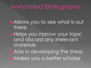  Allows   you to see what is out
  there
 Helps you narrow your topic
  and discard any irrelevant
  materials
 Aids in developing the thesis
 Makes you a better scholar
 