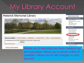 Allows you to see what you have checked out
and requested. Allows you to renew online (if
possible). Allows you to see charges on your
account.
 