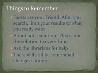  Facets are your Friend: After you

search, limit your results to what
you really want
 A tool not a solution: This is not
the solution to everything
 Ask the librarians for help
 There will still be some small
changes coming

 