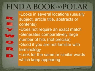 •Looks in several locations (usually
subject, article title, abstracts or
contents)
•Does not require an exact match
•Generates comparatively large
number of hits (not precise)
•Good if you are not familiar with
terminology
•Look for the same or similar words
which keep appearing

 