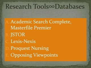 Research Tools∞Databases
A. Academic Search Complete,

Masterfile Premier
B. JSTOR
C. Lexis-Nexis
D. Proquest Nursing
E. Opposing Viewpoints

 