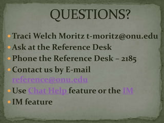  Traci Welch Moritz t-moritz@onu.edu

 Ask at the Reference Desk
 Phone the Reference Desk – 2185
 Contact us by E-mail

reference@onu.edu
 Use Chat Help feature or the IM
 IM feature

 