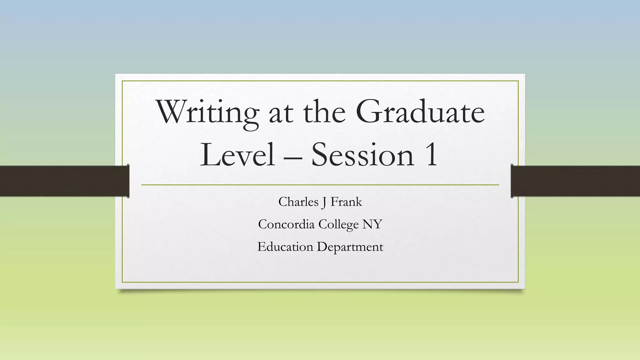 Writing at the Graduate
Level – Session 1
Charles J Frank
Concordia College NY
Education Department
 