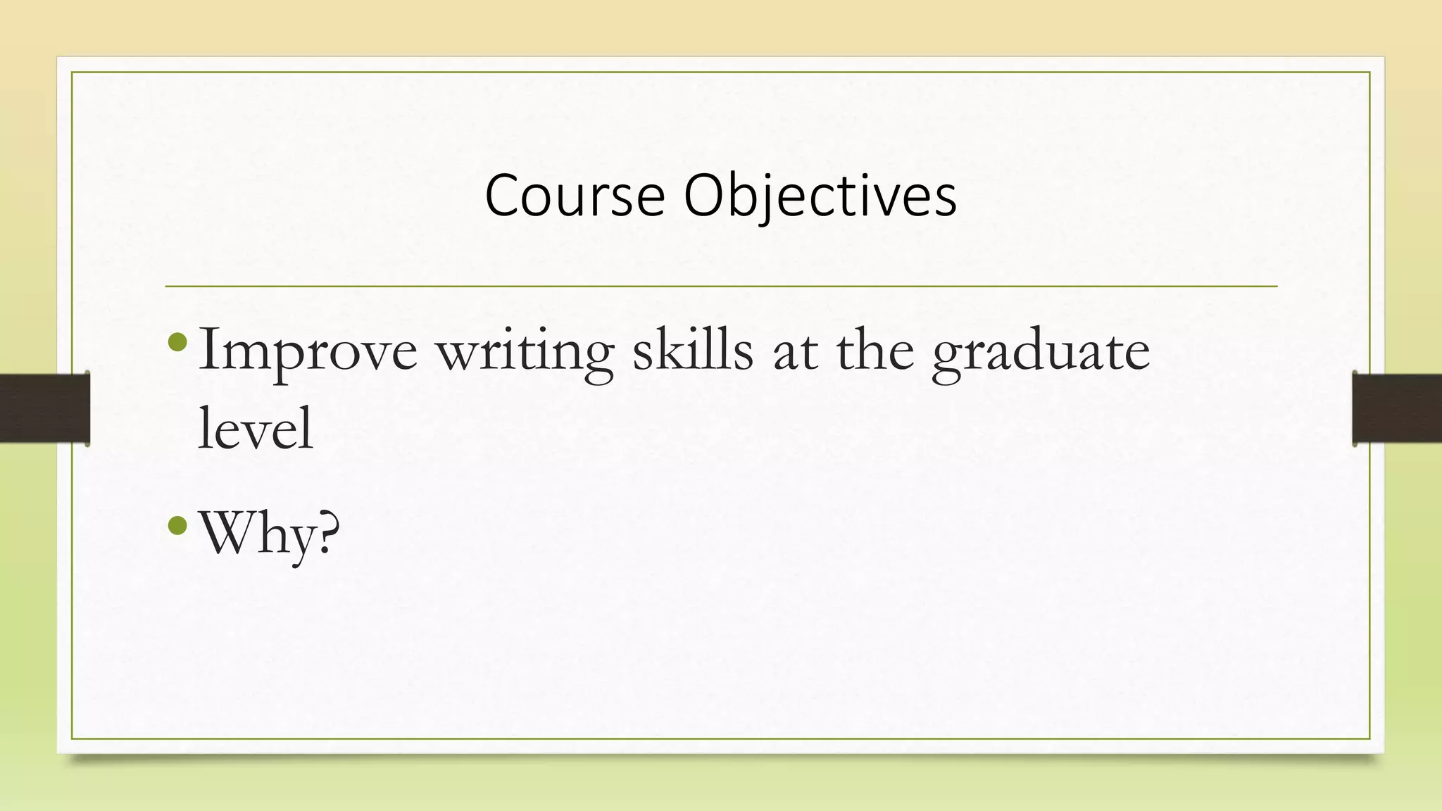 Course Objectives
•Improve writing skills at the graduate
level
•Why?
 
