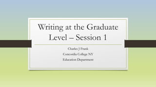 Writing at the Graduate
Level – Session 1
Charles J Frank
Concordia College NY
Education Department
 