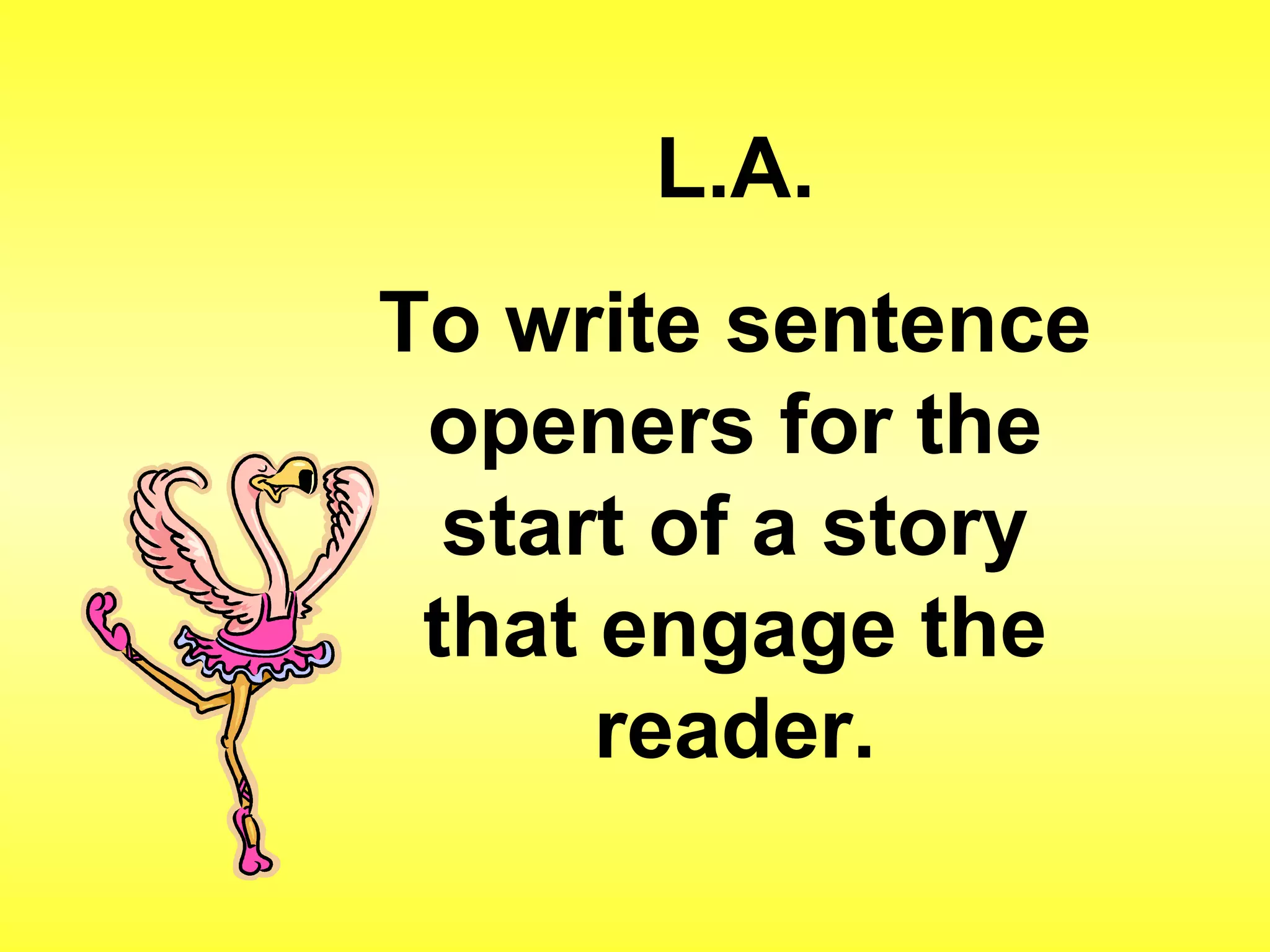 L.A. 
To write sentence 
openers for the 
start of a story 
that engage the 
reader. 
 