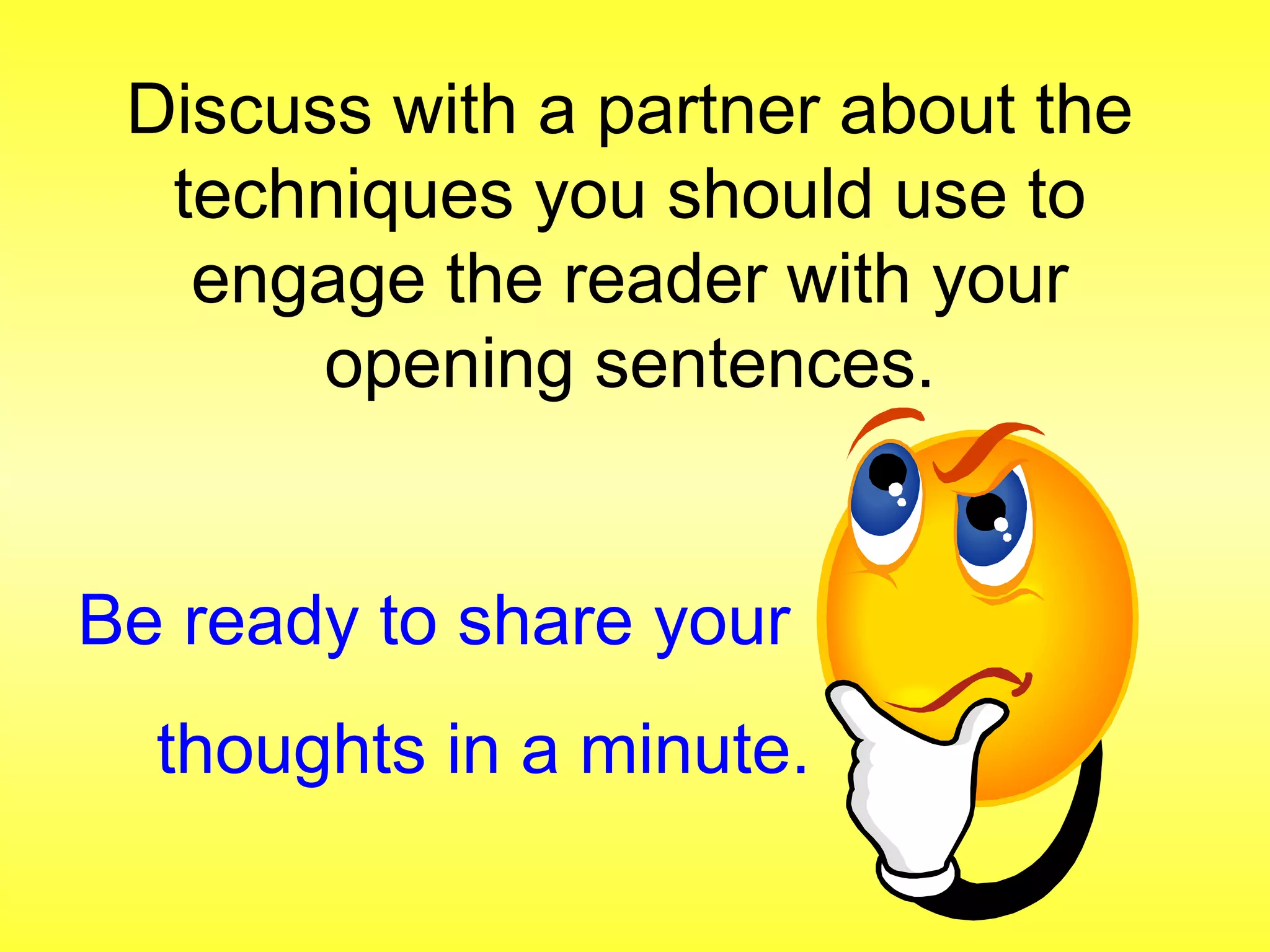Discuss with a partner about the 
techniques you should use to 
engage the reader with your 
opening sentences. 
Be ready to share your 
thoughts in a minute. 
