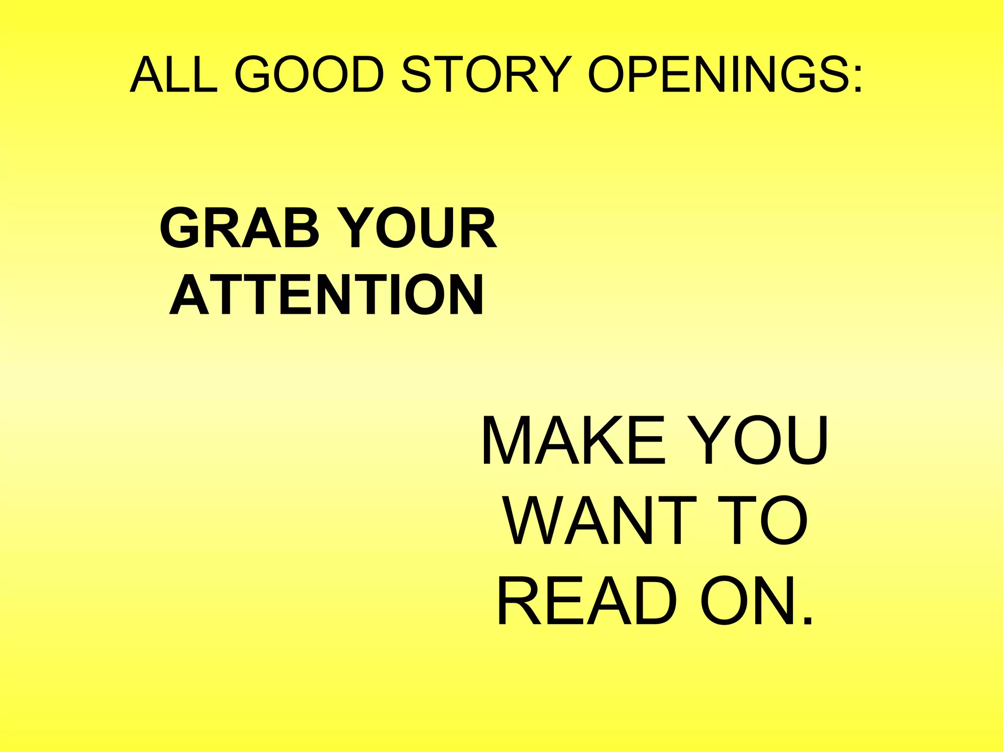 ALL GOOD STORY OPENINGS: 
GRAB YOUR 
ATTENTION 
MAKE YOU 
WANT TO 
READ ON. 
 