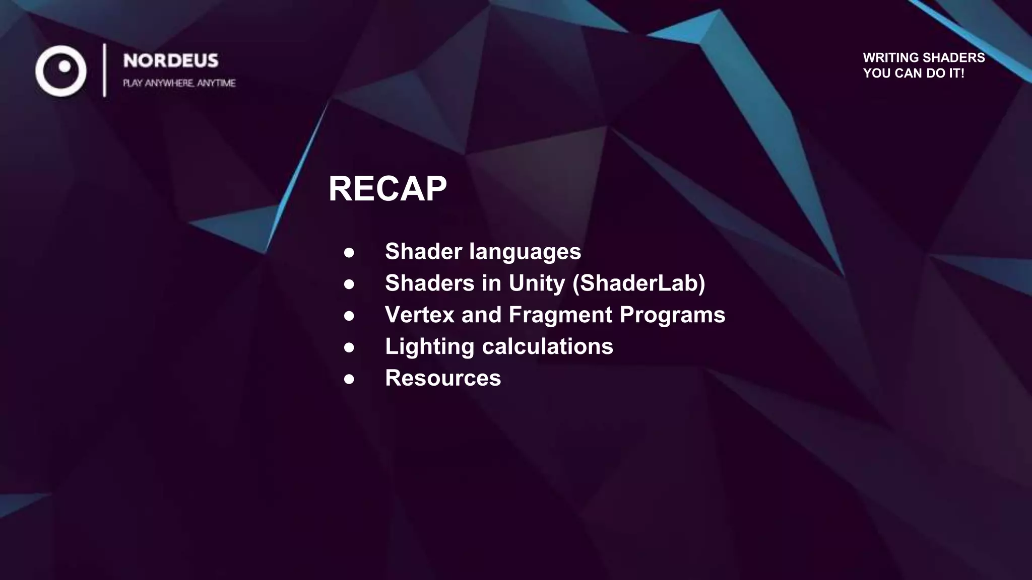 ● Shader languages
● Shaders in Unity (ShaderLab)
● Vertex and Fragment Programs
● Lighting calculations
● Resources
RECAP
WRITING SHADERS
YOU CAN DO IT!
 