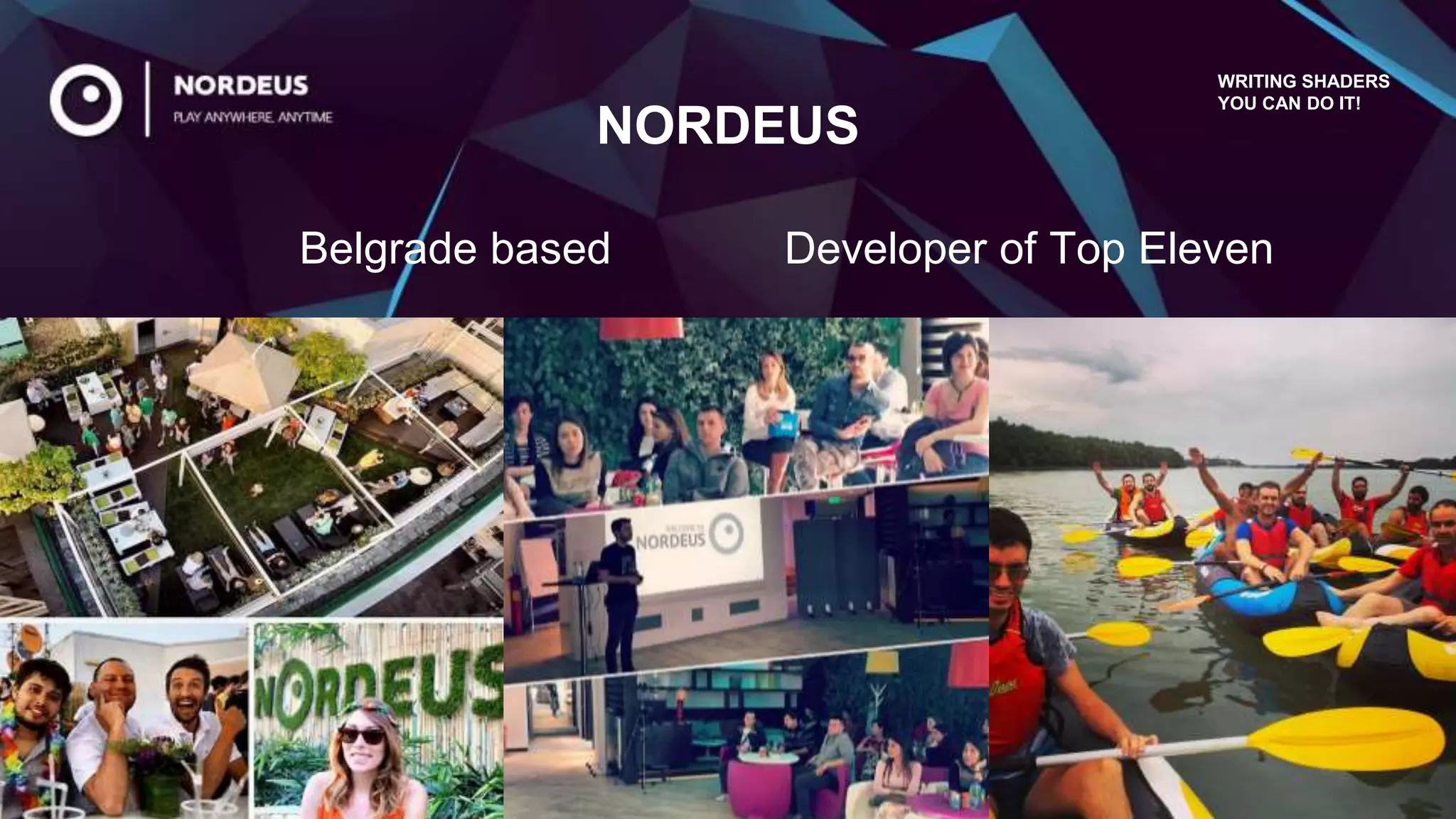 NORDEUS
Belgrade based
WRITING SHADERS
YOU CAN DO IT!
Developer of Top Eleven
 