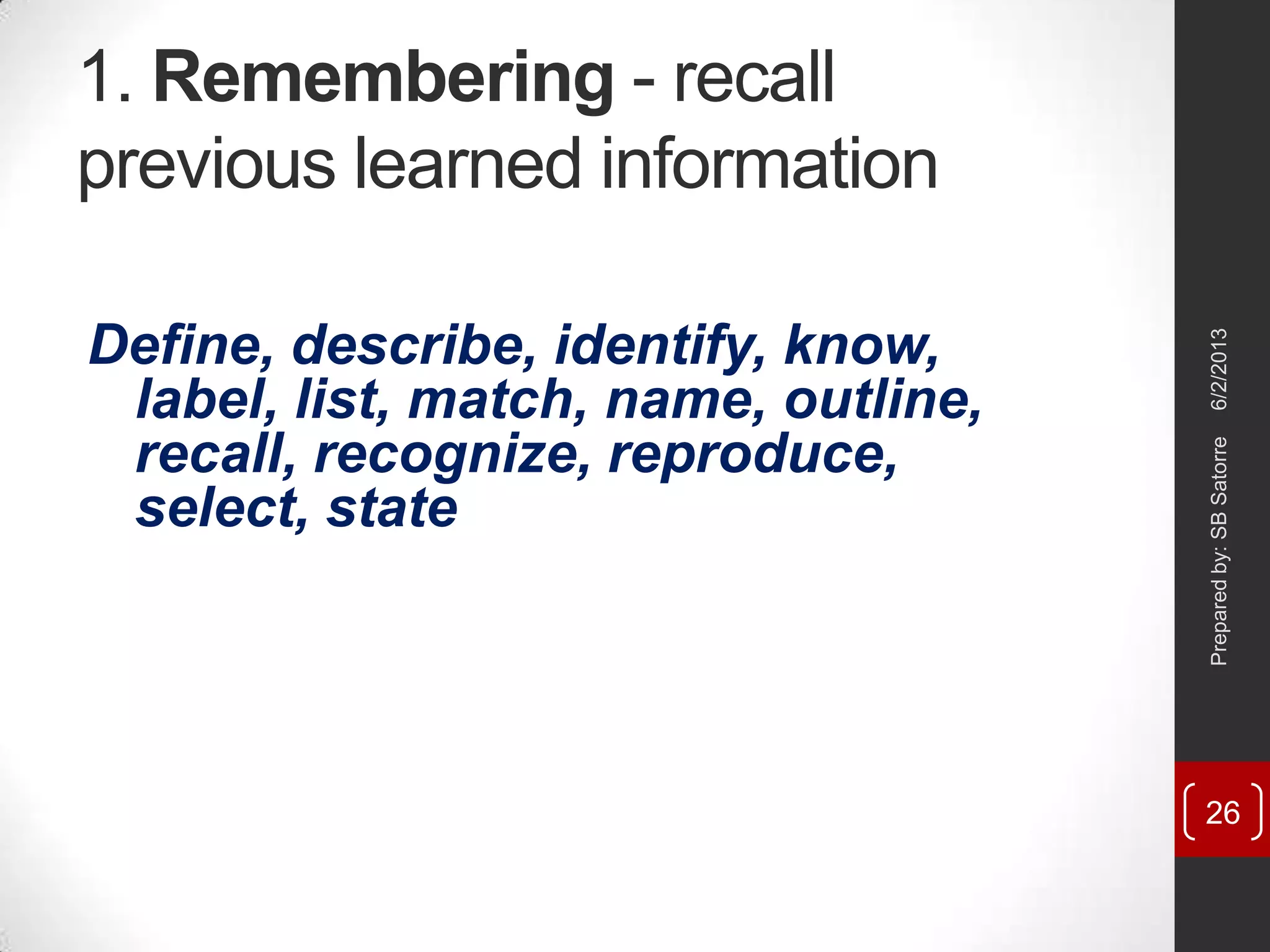 1. Remembering - recall
previous learned information
Define, describe, identify, know,
label, list, match, name, outline,
recall, recognize, reproduce,
select, state
6/2/2013Preparedby:SBSatorre
26
 