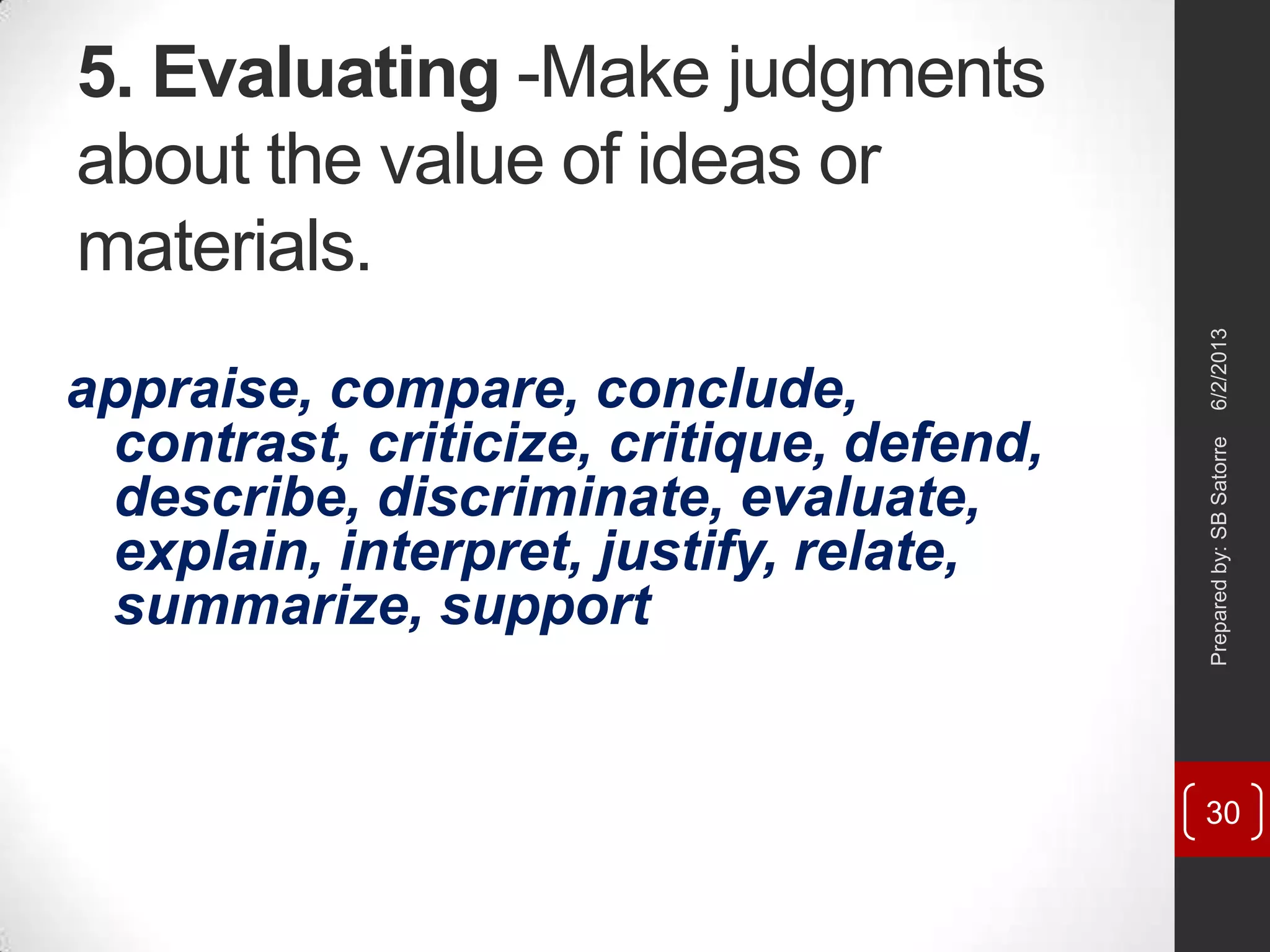 5. Evaluating -Make judgments
about the value of ideas or
materials.
appraise, compare, conclude,
contrast, criticize, critique, defend,
describe, discriminate, evaluate,
explain, interpret, justify, relate,
summarize, support
6/2/2013Preparedby:SBSatorre
30
 
