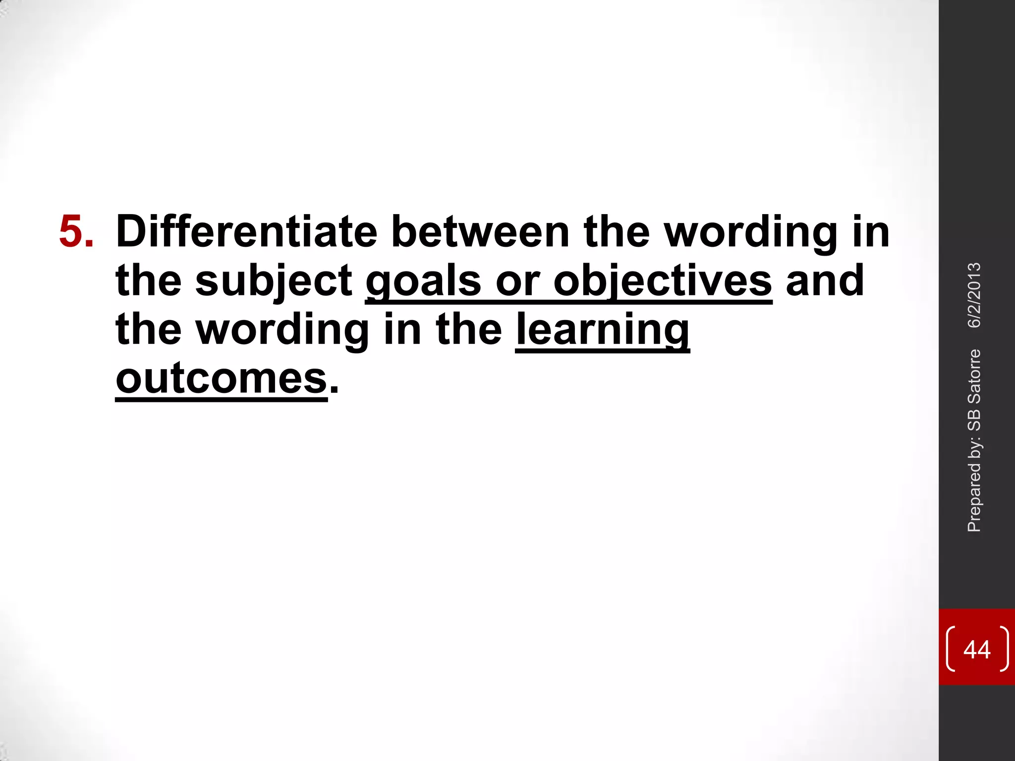 5. Differentiate between the wording in
the subject goals or objectives and
the wording in the learning
outcomes.
6/2/2013Preparedby:SBSatorre
44
 