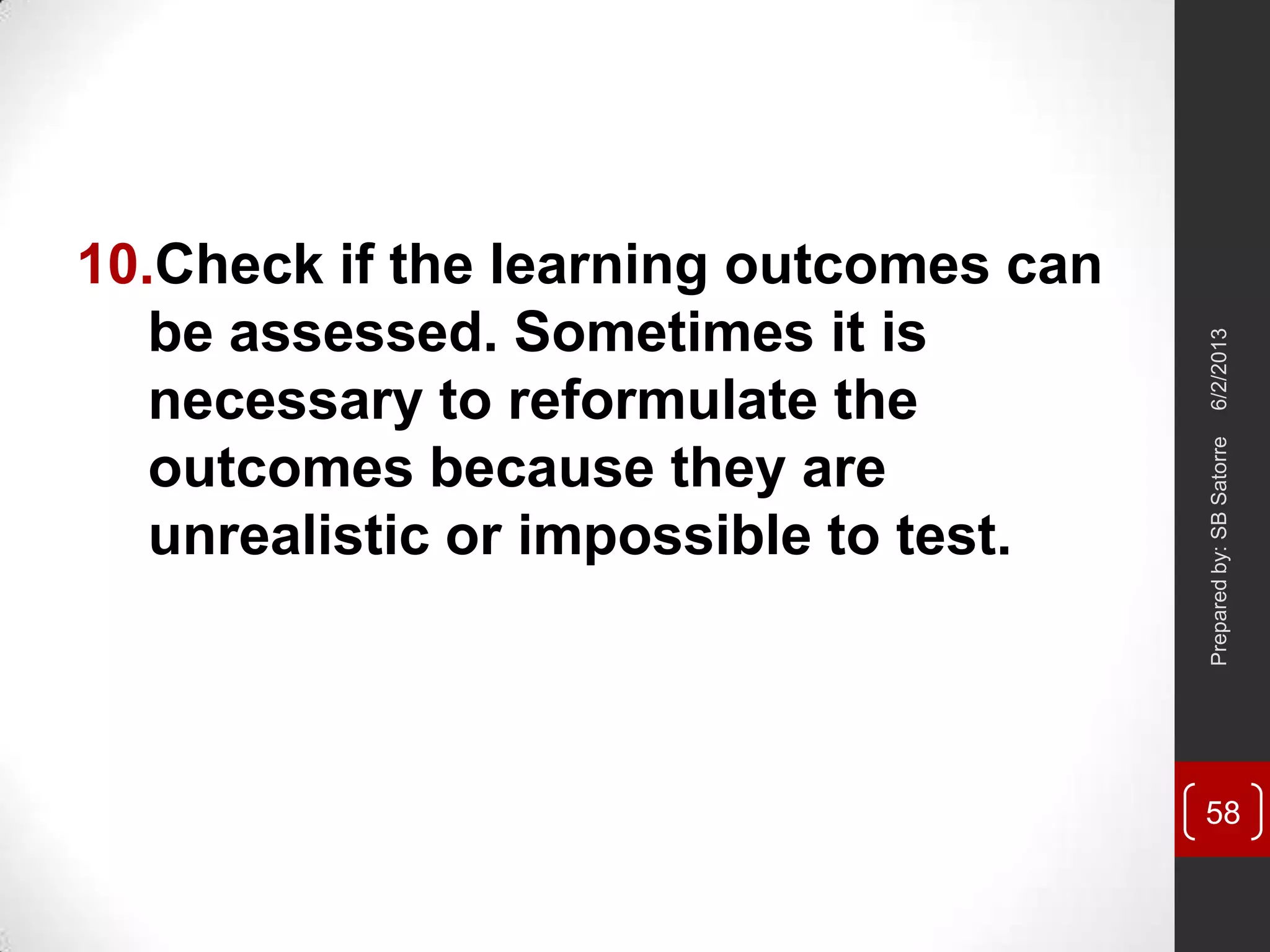 10.Check if the learning outcomes can
be assessed. Sometimes it is
necessary to reformulate the
outcomes because they are
unrealistic or impossible to test.
6/2/2013Preparedby:SBSatorre
58
 