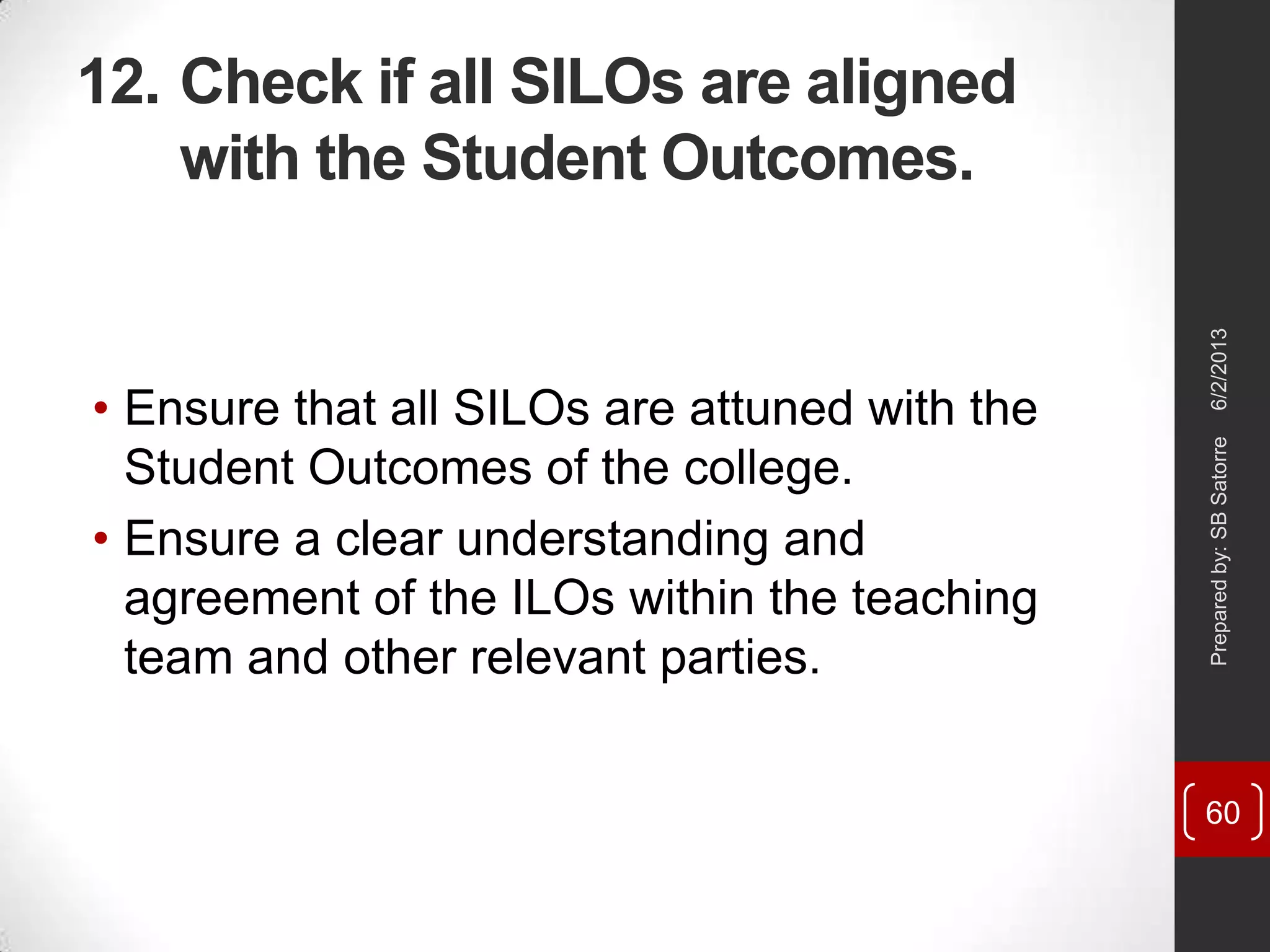 12. Check if all SILOs are aligned
with the Student Outcomes.
• Ensure that all SILOs are attuned with the
Student Outcomes of the college.
• Ensure a clear understanding and
agreement of the ILOs within the teaching
team and other relevant parties.
6/2/2013Preparedby:SBSatorre
60
 