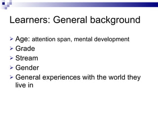 Learners: General background <ul><li>Age:  attention span, mental development </li></ul><ul><li>Grade </li></ul><ul><li>St...