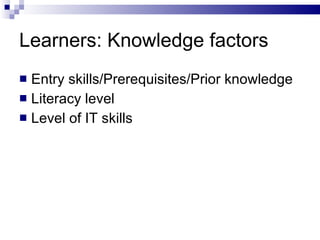 Learners: Knowledge factors <ul><li>Entry skills/Prerequisites/Prior knowledge </li></ul><ul><li>Literacy level </li></ul>...
