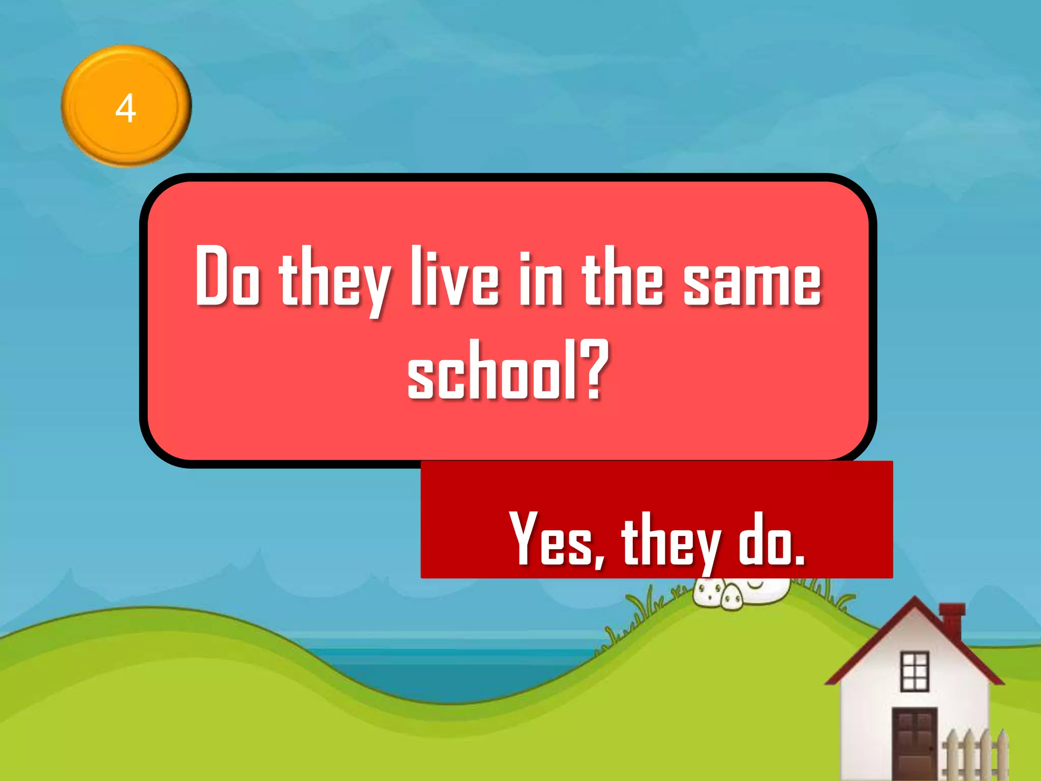 4



    Do they live in the same
            school?

               Yes, they do.
 