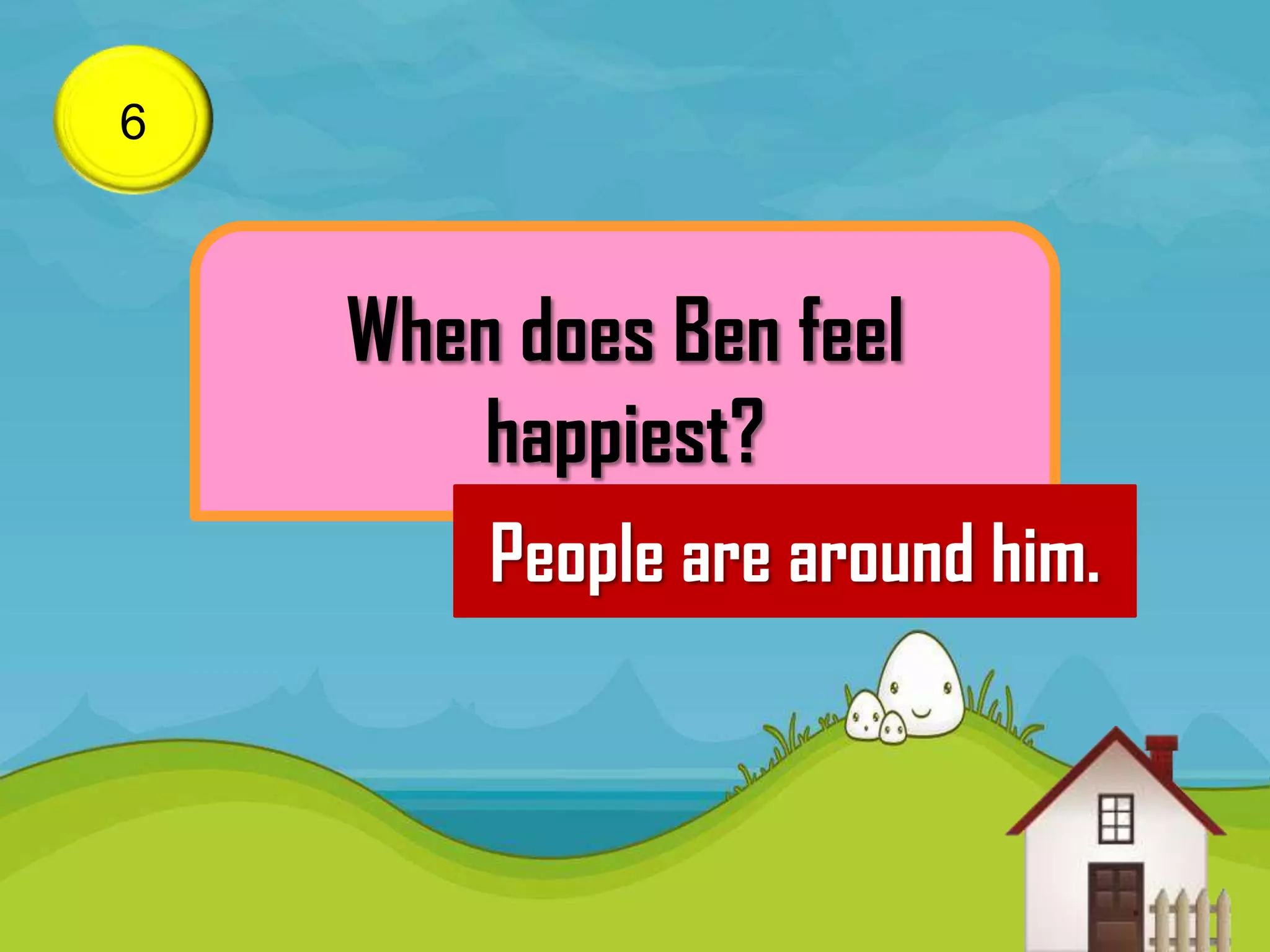 6



    When does Ben feel
        happiest?
        People are around him.
 