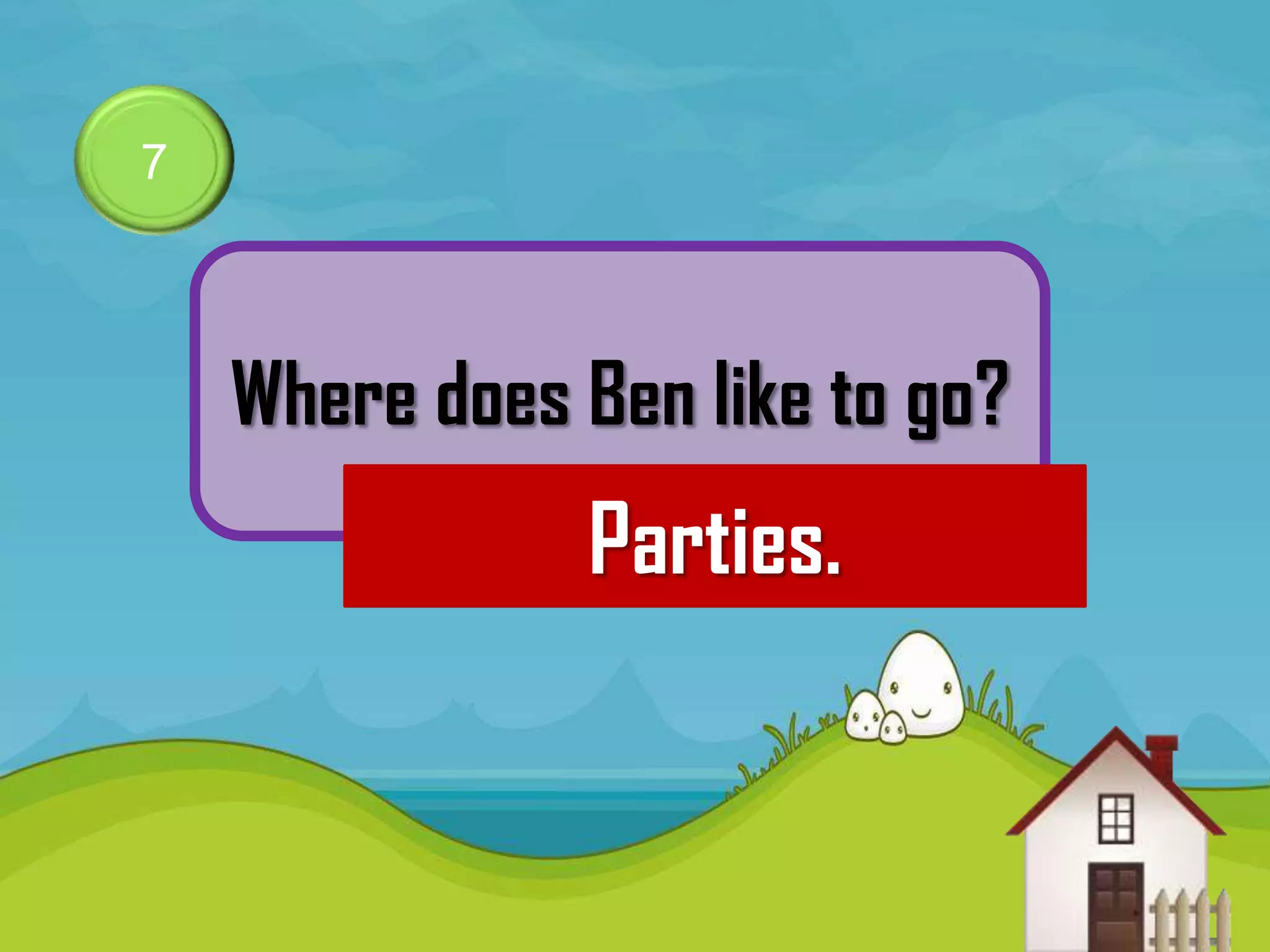 7



    Where does Ben like to go?
               Parties.
 